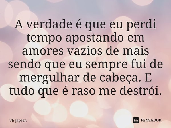 ⁠ A verdade é que eu perdi tempo apostando em amores vazios de mais sendo que eu sempre fui de mergulhar de cabeça. E tudo que é raso me destrói.... Frase de Th Japsen.