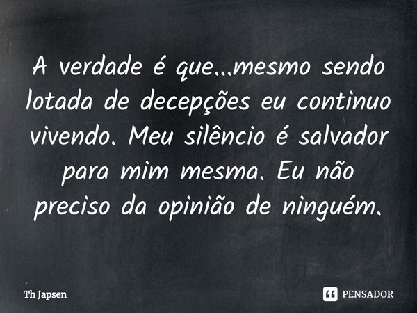 ⁠A verdade é que...mesmo sendo lotada de decepções eu continuo vivendo. Meu silêncio é salvador para mim mesma. Eu não preciso da opinião de ninguém.... Frase de Th Japsen.