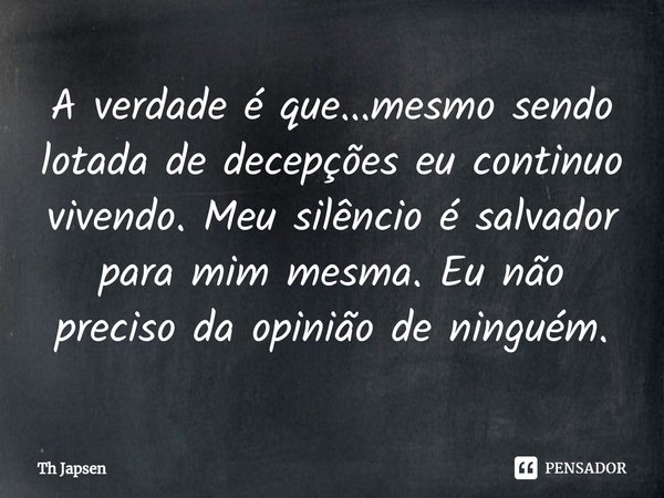 ⁠A verdade é que...mesmo sendo lotada de decepções eu continuo vivendo. Meu silêncio é salvador para mim mesma. Eu não preciso da opinião de ninguém.... Frase de Th Japsen.