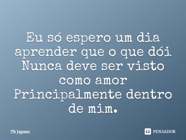 ⁠Eu só espero um dia aprender que o que dói
Nunca deve ser visto como amor
Principalmente dentro de mim.... Frase de Th Japsen.