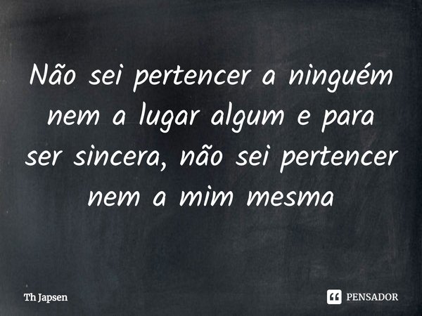 ⁠Não sei pertencer a ninguém nem a lugar algum e para ser sincera, não sei pertencer nem a mim mesma... Frase de Th Japsen.