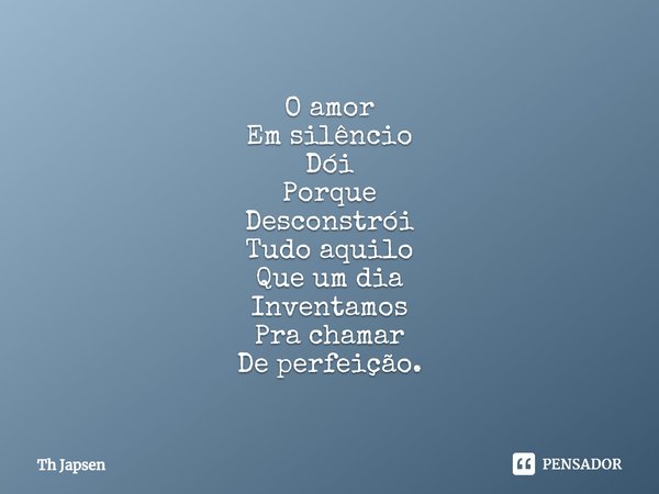 O amor
Em silêncio
Dói
Porque
Desconstrói
Tudo aquilo
Que um dia
Inventamos
Pra chamar
De perfeição.... Frase de Th Japsen.