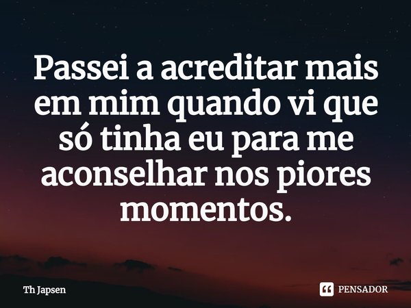 ⁠Passei a acreditar mais em mim quando vi que só tinha eu para me aconselhar nos piores momentos.... Frase de Th Japsen.