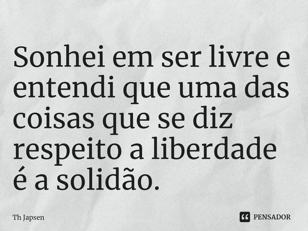 ⁠Sonhei em ser livre e entendi que uma das coisas que se diz respeito a liberdade é a solidão.... Frase de Th Japsen.