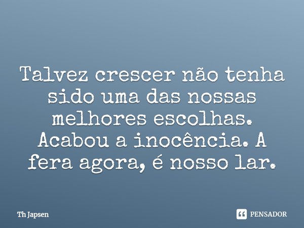 Talvez crescer não tenha sido uma das nossas melhores escolhas. Acabou a inocência. A fera agora, é nosso lar.... Frase de Th Japsen.