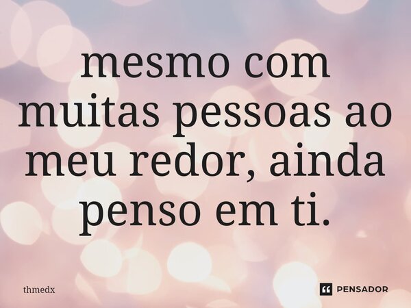 ⁠mesmo com muitas pessoas ao meu redor, ainda penso em ti.... Frase de thmedx.