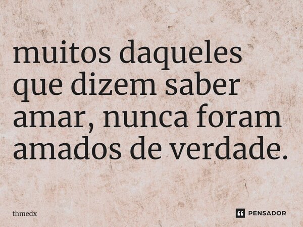 ⁠muitos daqueles que dizem saber amar, nunca foram amados de verdade.... Frase de thmedx.
