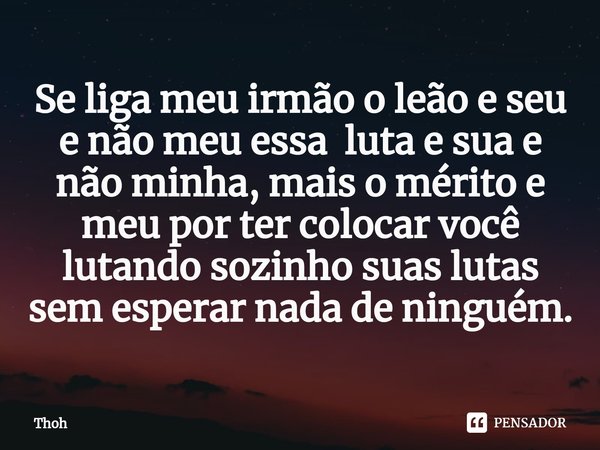 ⁠Se liga meu irmão o leão e seu e não meu essa luta e sua e não minha, mais o mérito e meu por ter colocar você lutando sozinho suas lutas sem esperar nada de n... Frase de Thoh.