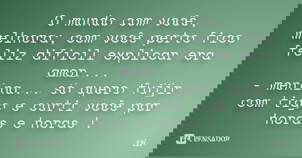 O mundo com você, melhora; com você perto fico feliz dificil explicar era amor... - menina... só quero fujir com tigo e curti você por horas e horas !... Frase de Th.