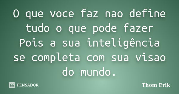 O que voce faz nao define tudo o que pode fazer Pois a sua inteligência se completa com sua visao do mundo.... Frase de Thom Erik.