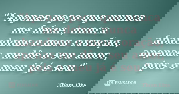 “Apenas peço que nunca me deixe, nunca abandone o meu coração, apenas me dê o seu amor, pois o meu já é seu.”... Frase de Thom Lins.