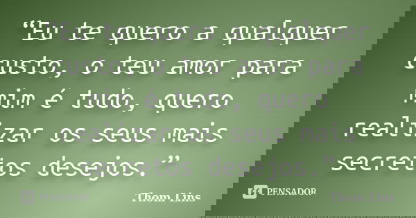 “Eu te quero a qualquer custo, o teu amor para mim é tudo, quero realizar os seus mais secretos desejos.”... Frase de Thom Lins.