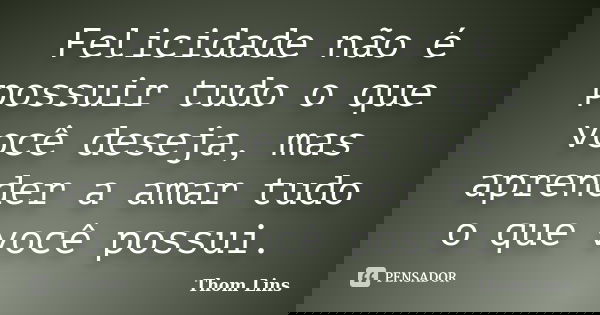 Felicidade não é possuir tudo o que você deseja, mas aprender a amar tudo o que você possui.... Frase de Thom Lins.