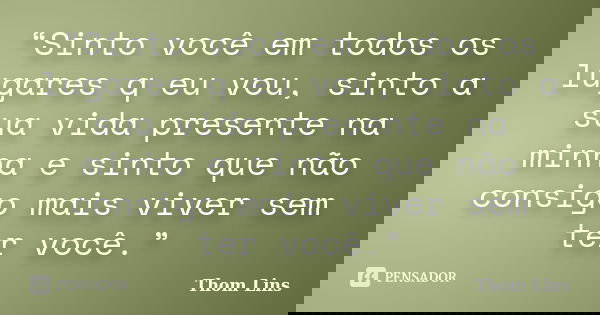 “Sinto você em todos os lugares q eu vou, sinto a sua vida presente na minha e sinto que não consigo mais viver sem ter você.”... Frase de Thom Lins.