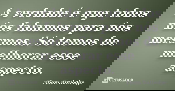 A verdade é que todos nós falamos para nós mesmos. Só temos de melhorar esse aspecto.... Frase de Thom Rutledge.