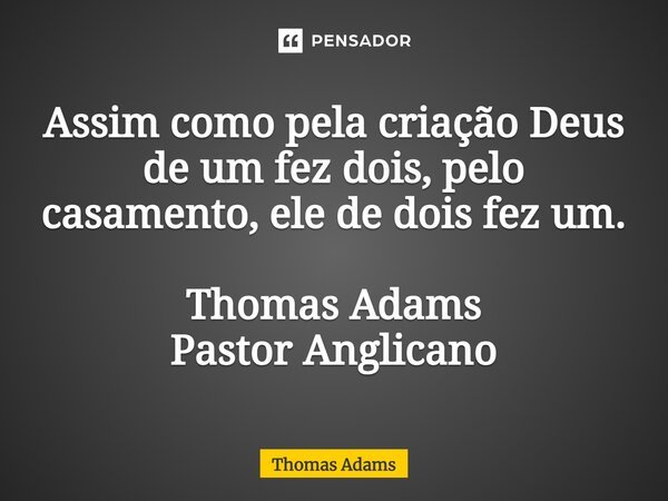 ⁠Assim como pela criação Deus de um fez dois, pelo casamento, ele de dois fez um. Thomas Adams Pastor Anglicano... Frase de Thomas Adams.