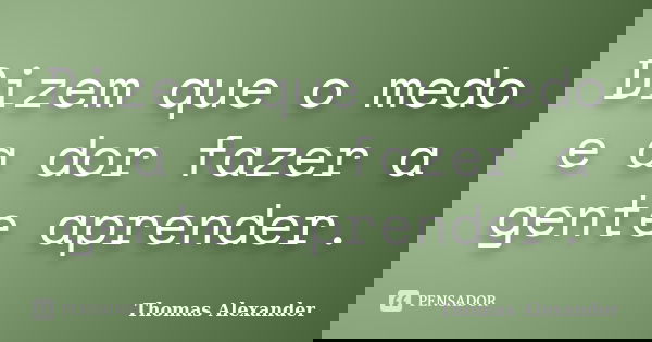 Dizem que o medo e a dor fazer a gente aprender.... Frase de Thomas Alexander.