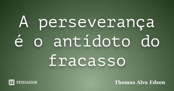 A perseverança é o antídoto do fracasso... Frase de Thomas Alva Edson.