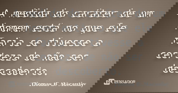 A medida do caráter de um homem está no que ele faria se tivesse a certeza de não ser descoberto.... Frase de Thomas B. Macaulay.
