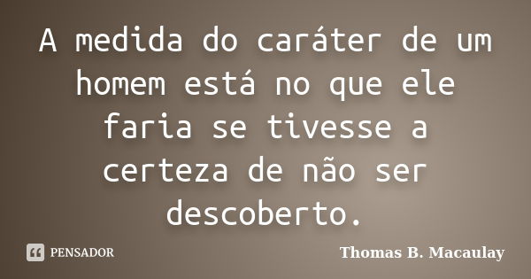 A medida do caráter de um homem está no que ele faria se tivesse a certeza de não ser descoberto.... Frase de Thomas B. Macaulay.