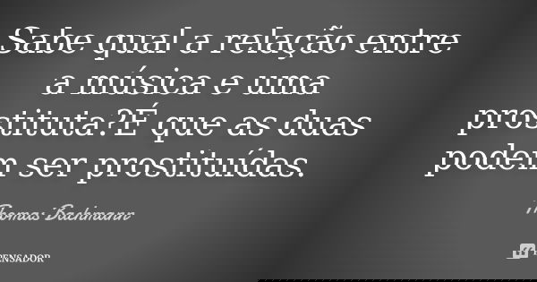 Sabe qual a relação entre a música e uma prostituta?É que as duas podem ser prostituídas.... Frase de Thomas Bachmann.