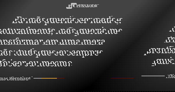 Eu não queria ser nada e, naturalmente, não queria me transformar em uma mera profissão: tudo que eu sempre quis foi ser eu mesmo.... Frase de Thomas Bernhard.