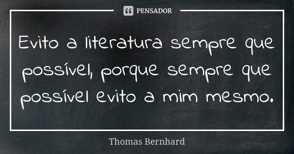 Evito a literatura sempre que possível, porque sempre que possível evito a mim mesmo.... Frase de Thomas Bernhard.