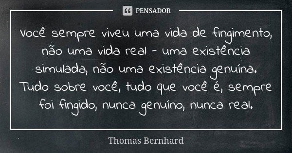 Você sempre viveu uma vida de fingimento, não uma vida real - uma existência simulada, não uma existência genuína. Tudo sobre você, tudo que você é, sempre foi ... Frase de Thomas Bernhard.