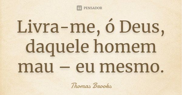 Livra-me, ó Deus, daquele homem mau – eu mesmo.... Frase de Thomas Brooks.