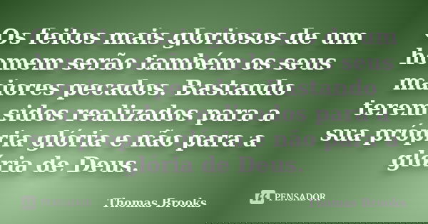 Os feitos mais gloriosos de um homem serão também os seus maiores pecados. Bastando terem sidos realizados para a sua própria glória e não para a glória de Deus... Frase de Thomas Brooks.