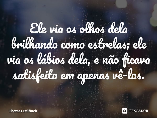 ⁠Ele via os olhos dela brilhando como estrelas; ele via os lábios dela, e não ficava satisfeito em apenas vê-los.... Frase de Thomas Bulfinch.