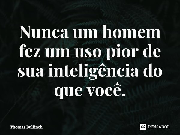 ⁠Nunca um homem fez um uso pior de sua inteligência do que você.... Frase de Thomas Bulfinch.