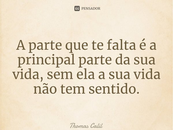 ⁠A parte que te falta é a principal parte da sua vida, sem ela a sua vida não tem sentido.... Frase de Thomas Calil.