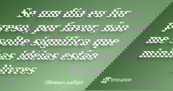 Se um dia eu for preso, por favor, não me solte significa que minhas idéias estão livres... Frase de Thomas calleja.