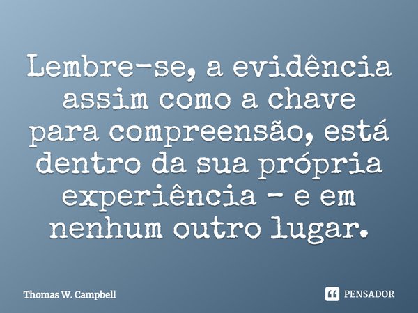 ⁠Lembre-se, a evidência assim como a chave para compreensão, está dentro da sua própria experiência – e em nenhum outro lugar.... Frase de Thomas W. Campbell.