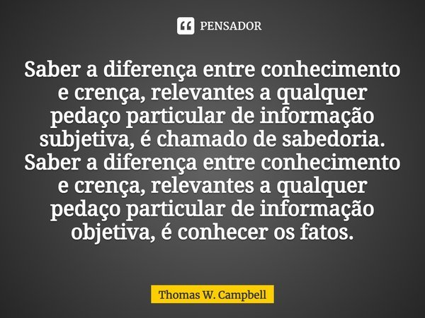 ⁠Saber a diferença entre conhecimento e crença, relevantes a qualquer pedaço particular de informação subjetiva, é chamado de sabedoria. Saber a diferença entre... Frase de Thomas W. Campbell.