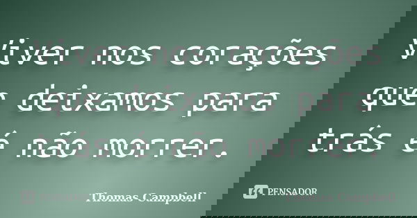 Viver nos corações que deixamos para trás é não morrer.... Frase de Thomas Campbell.
