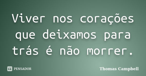 Viver nos corações que deixamos para trás é não morrer.... Frase de Thomas Campbell.