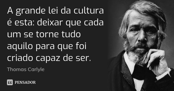 A grande lei da cultura é esta: deixar que cada um se torne tudo aquilo para que foi criado capaz de ser.... Frase de Thomas Carlyle.