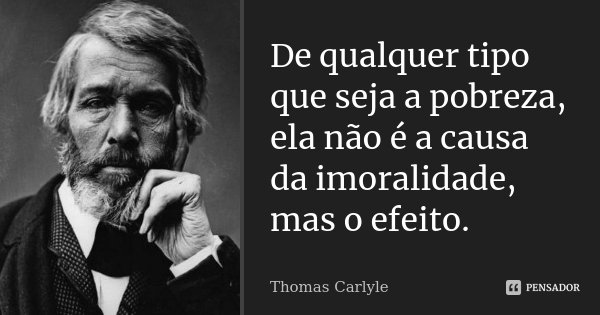 De qualquer tipo que seja a pobreza, ela não é a causa da imoralidade, mas o efeito.... Frase de Thomas Carlyle.