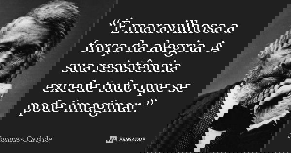 “É maravilhosa a força da alegria. A sua resistência excede tudo que se pode imaginar.”... Frase de Thomas Carlyle.