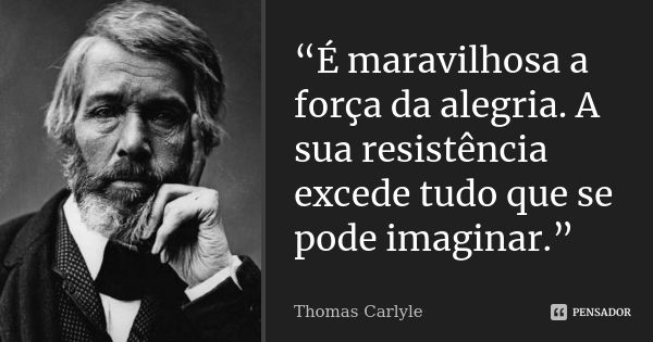 “É maravilhosa a força da alegria. A sua resistência excede tudo que se pode imaginar.”... Frase de Thomas Carlyle.