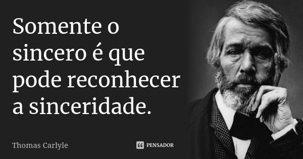 Somente o sincero é que pode reconhecer a sinceridade.... Frase de Thomas Carlyle.