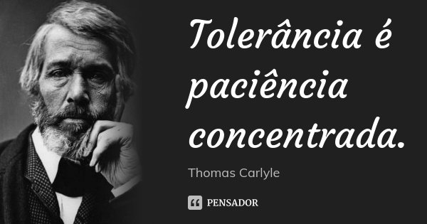 Tolerância é paciência concentrada.... Frase de Thomas Carlyle.