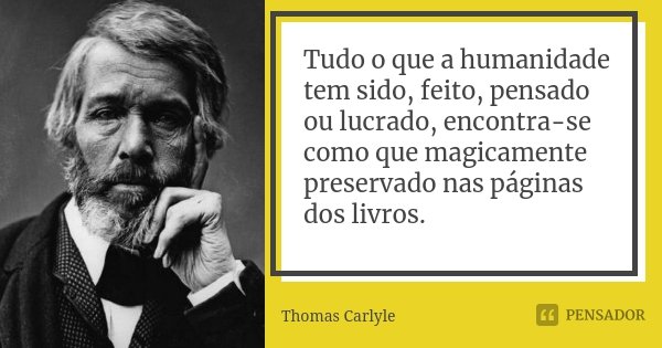 Tudo o que a humanidade tem sido, feito, pensado ou lucrado, encontra-se como que magicamente preservado nas páginas dos livros.... Frase de Thomas Carlyle.