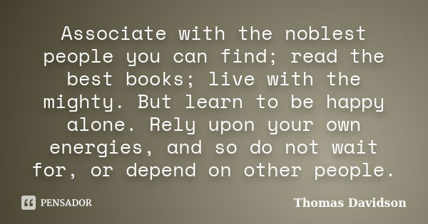 Associate with the noblest people you can find; read the best books; live with the mighty. But learn to be happy alone. Rely upon your own energies, and so do n... Frase de Thomas Davidson.