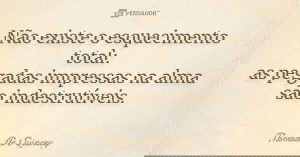 Não existe o esquecimento total: as pegadas impressas na alma são indestrutíveis. ... Frase de Thomas De Quincey.
