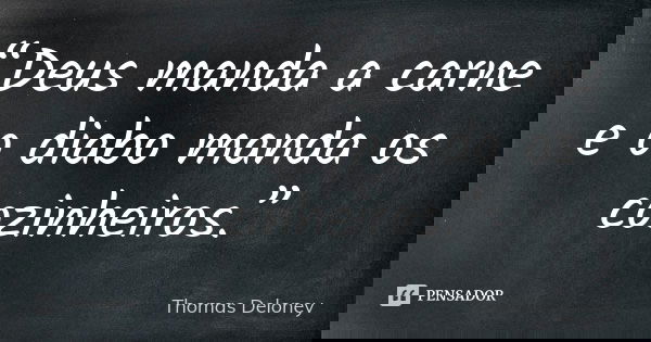 “Deus manda a carne e o diabo manda os cozinheiros.”... Frase de Thomas Deloney.