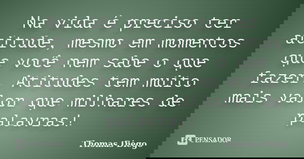 Na vida é preciso ter atitude, mesmo em momentos que você nem sabe o que fazer. Atitudes tem muito mais valor que milhares de palavras!... Frase de Thomas Diego.