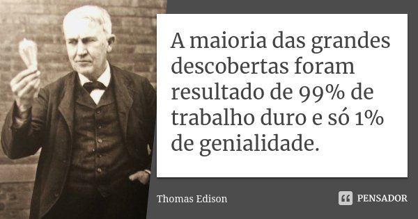 A maioria das grandes descobertas foram resultado de 99% de trabalho duro e só 1% de genialidade.... Frase de Thomas Edison.